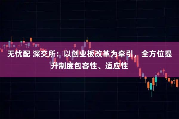无忧配 深交所：以创业板改革为牵引，全方位提升制度包容性、适应性