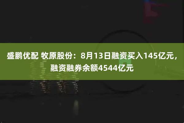 盛鹏优配 牧原股份:8月13日融资买入145亿元,融资融券余额4544亿元