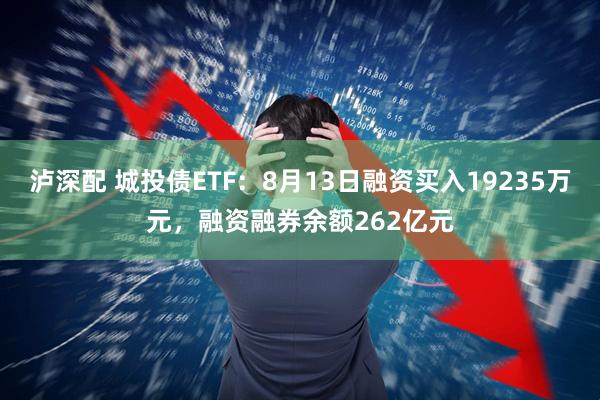 泸深配 城投债ETF:8月13日融资买入19235万元,融资融券余额262亿元