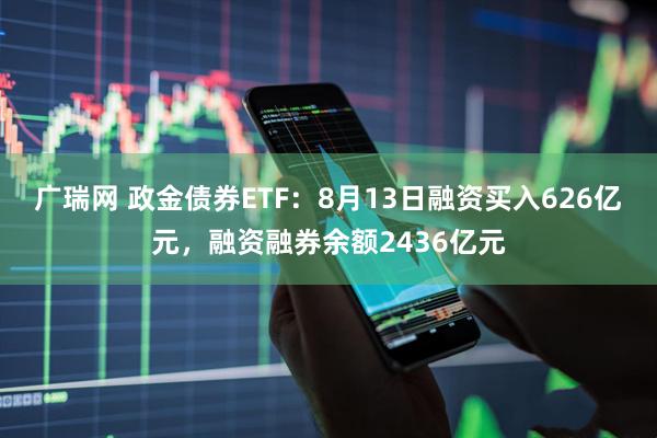 广瑞网 政金债券ETF:8月13日融资买入626亿元,融资融券余额2436亿元
