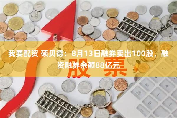 我要配资 硕贝德:8月13日融券卖出100股,融资融券余额88亿元