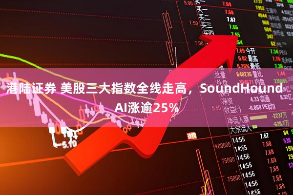港陆证券 美股三大指数全线走高,SoundHound AI涨逾25%
