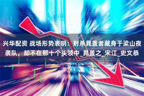 兴华配资 战场形势表明：射杀晁盖者藏身于梁山夜袭队，却不在那十个头领中_晁盖之_宋江_史文恭