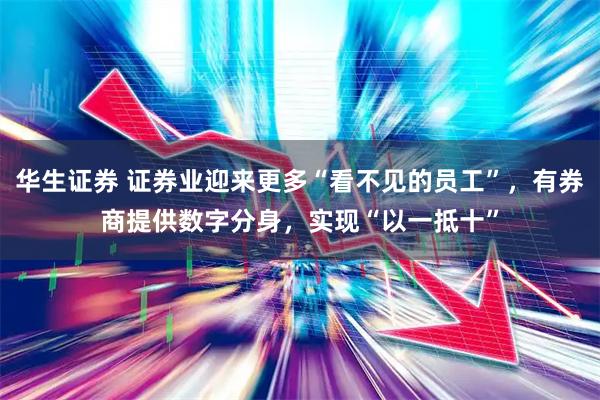 华生证券 证券业迎来更多“看不见的员工”，有券商提供数字分身，实现“以一抵十”