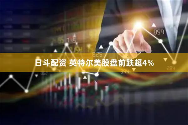 日斗配资 英特尔美股盘前跌超4%