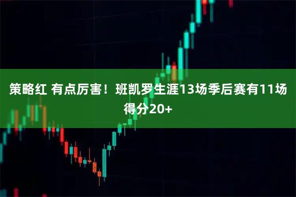 策略红 有点厉害！班凯罗生涯13场季后赛有11场得分20+