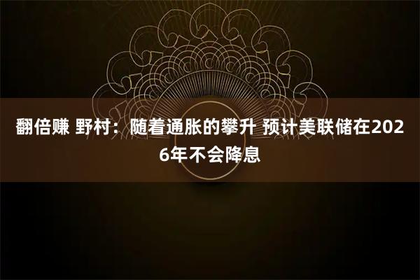 翻倍赚 野村:随着通胀的攀升 预计美联储在2026年不会降息