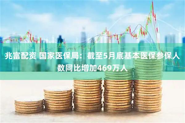 兆富配资 国家医保局：截至5月底基本医保参保人数同比增加469万人
