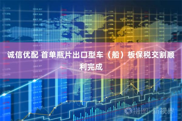诚信优配 首单瓶片出口型车（船）板保税交割顺利完成
