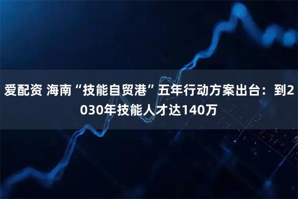 爱配资 海南“技能自贸港”五年行动方案出台：到2030年技能人才达140万