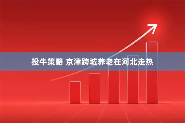 投牛策略 京津跨城养老在河北走热