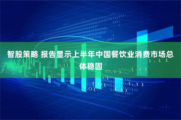 智股策略 报告显示上半年中国餐饮业消费市场总体稳固