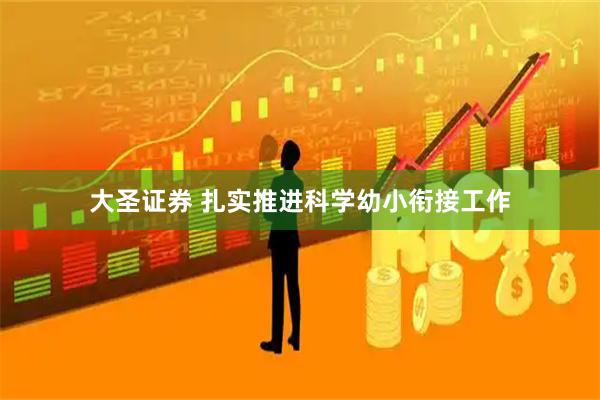 大圣证券 扎实推进科学幼小衔接工作
