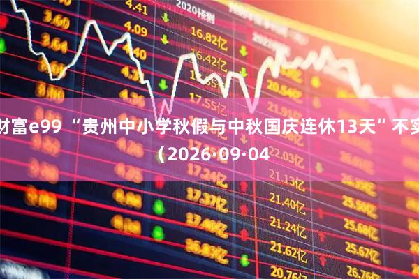 财富e99 “贵州中小学秋假与中秋国庆连休13天”不实（2026·09·04